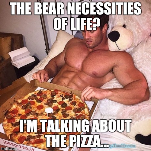 xtralrgsausagepizza | THE BEAR NECESSITIES OF LIFE? I'M TALKING ABOUT THE PIZZA... | image tagged in xtralrgsausagepizza | made w/ Imgflip meme maker