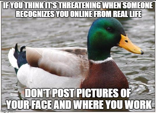 Actual Advice Mallard | IF YOU THINK IT'S THREATENING WHEN SOMEONE RECOGNIZES YOU ONLINE FROM REAL LIFE; DON'T POST PICTURES OF YOUR FACE AND WHERE YOU WORK | image tagged in memes,actual advice mallard,AdviceAnimals | made w/ Imgflip meme maker