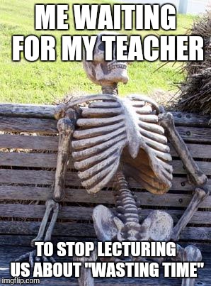 Waiting Skeleton | ME WAITING FOR MY TEACHER; TO STOP LECTURING US ABOUT "WASTING TIME" | image tagged in memes,waiting skeleton | made w/ Imgflip meme maker