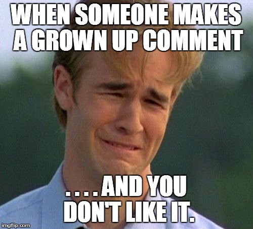 1990s First World Problems Meme | WHEN SOMEONE MAKES A GROWN UP COMMENT; . . . . AND YOU DON'T LIKE IT. | image tagged in memes,1990s first world problems | made w/ Imgflip meme maker