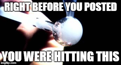 RIGHT BEFORE YOU POSTED YOU WERE HITTING THIS | image tagged in methed up | made w/ Imgflip meme maker