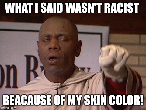 clayton bigsby | WHAT I SAID WASN'T RACIST; BEACAUSE OF MY SKIN COLOR! | image tagged in clayton bigsby | made w/ Imgflip meme maker