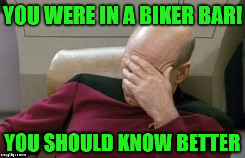 Captain Picard Facepalm Meme | YOU WERE IN A BIKER BAR! YOU SHOULD KNOW BETTER | image tagged in memes,captain picard facepalm | made w/ Imgflip meme maker
