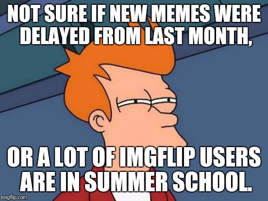 Futurama Fry | NOT SURE IF NEW MEMES WERE DELAYED FROM LAST MONTH, OR A LOT OF IMGFLIP USERS ARE IN SUMMER SCHOOL. | image tagged in memes,futurama fry | made w/ Imgflip meme maker