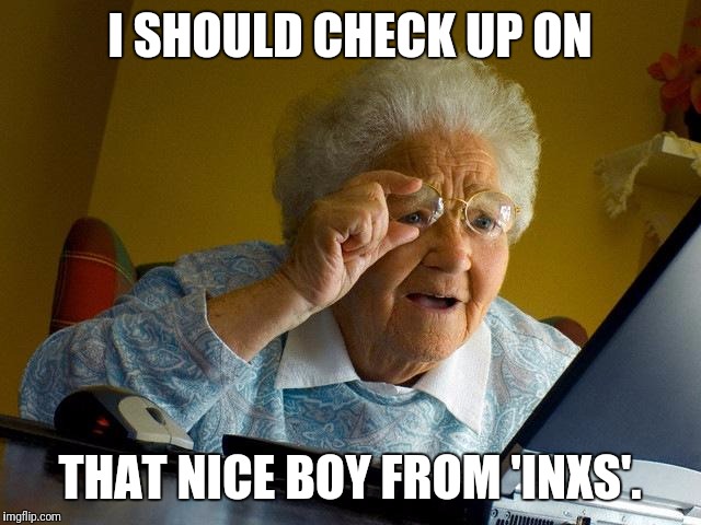 Mikey H don't seem to put out records with them no more... | I SHOULD CHECK UP ON; THAT NICE BOY FROM 'INXS'. | image tagged in memes,grandma finds the internet | made w/ Imgflip meme maker