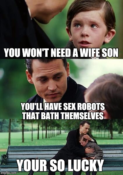 No fuss no muss | YOU WON'T NEED A WIFE SON; YOU'LL HAVE SEX ROBOTS THAT BATH THEMSELVES; YOUR SO LUCKY | image tagged in memes,finding neverland | made w/ Imgflip meme maker