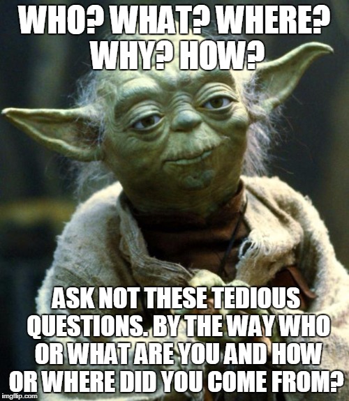 Star Wars Yoda Meme | WHO? WHAT? WHERE? WHY? HOW? ASK NOT THESE TEDIOUS QUESTIONS. BY THE WAY WHO OR WHAT ARE YOU AND HOW OR WHERE DID YOU COME FROM? | image tagged in memes,star wars yoda | made w/ Imgflip meme maker