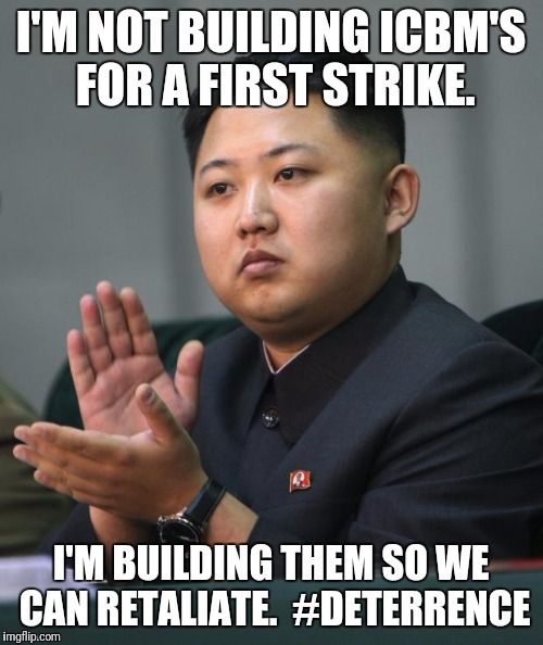 Keep threatening to attack the DPRK and they'll keep building a response. | I'M NOT BUILDING ICBM'S FOR A FIRST STRIKE. I'M BUILDING THEM SO WE CAN RETALIATE.  #DETERRENCE | image tagged in kim jong un | made w/ Imgflip meme maker