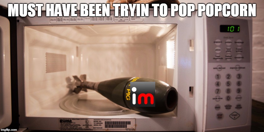 Mortar Round in a Microwave | MUST HAVE BEEN TRYIN TO POP POPCORN | image tagged in mortar round in a microwave | made w/ Imgflip meme maker