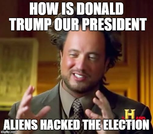 aLIENS | HOW IS DONALD TRUMP OUR PRESIDENT; ALIENS HACKED THE ELECTION | image tagged in memes,ancient aliens | made w/ Imgflip meme maker