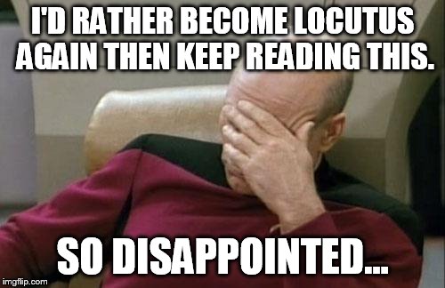 Captain Picard Facepalm Meme | I'D RATHER BECOME LOCUTUS AGAIN THEN KEEP READING THIS. SO DISAPPOINTED... | image tagged in memes,captain picard facepalm | made w/ Imgflip meme maker