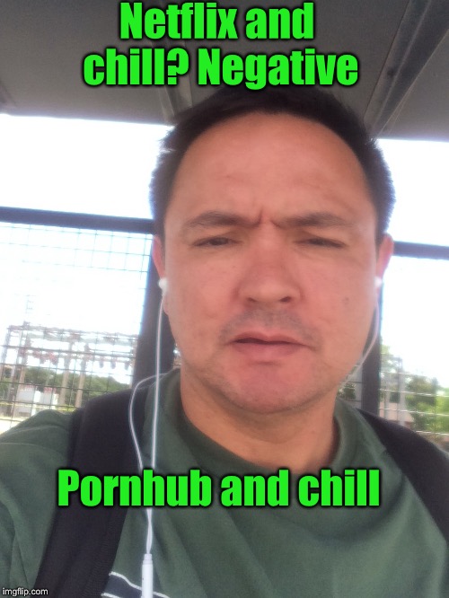 Pornhub and chill | Netflix and chill? Negative; Pornhub and chill | image tagged in netflix,pornhub,chill | made w/ Imgflip meme maker