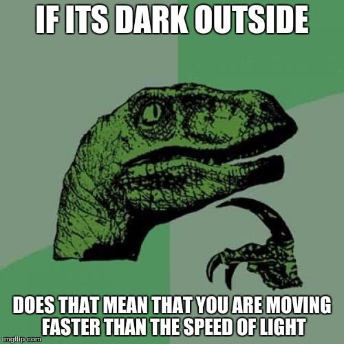 Philosoraptor | IF ITS DARK OUTSIDE; DOES THAT MEAN THAT YOU ARE MOVING FASTER THAN THE SPEED OF LIGHT | image tagged in memes,philosoraptor | made w/ Imgflip meme maker