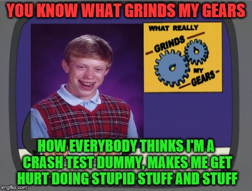 Peter Griffin News Meme | YOU KNOW WHAT GRINDS MY GEARS; HOW EVERYBODY THINKS I'M A CRASH TEST DUMMY, MAKES ME GET HURT DOING STUPID STUFF AND STUFF | image tagged in memes,peter griffin news,bad luck brian | made w/ Imgflip meme maker