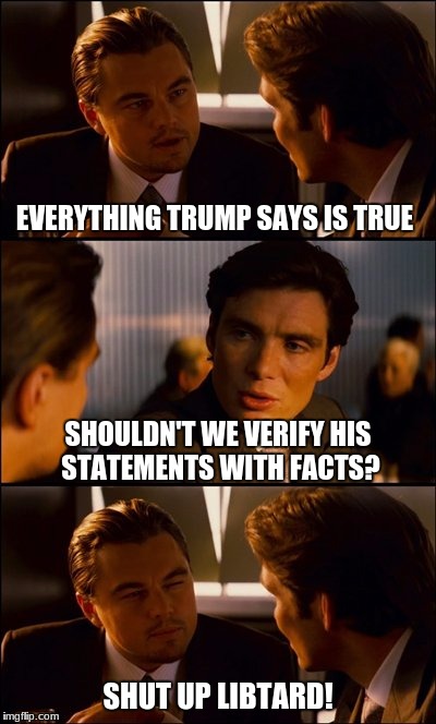Conversation | EVERYTHING TRUMP SAYS IS TRUE; SHOULDN'T WE VERIFY HIS STATEMENTS WITH FACTS? SHUT UP LIBTARD! | image tagged in conversation | made w/ Imgflip meme maker