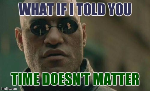 You Mean.....I Did All That...For Nothing ?!?! | WHAT IF I TOLD YOU; TIME DOESN'T MATTER | image tagged in memes,matrix morpheus | made w/ Imgflip meme maker