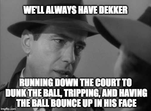 Casablanca Humphry Bogart | WE'LL ALWAYS HAVE DEKKER; RUNNING DOWN THE COURT TO DUNK THE BALL, TRIPPING, AND HAVING THE BALL BOUNCE UP IN HIS FACE | image tagged in casablanca humphry bogart | made w/ Imgflip meme maker
