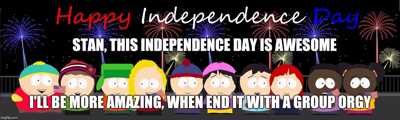 STAN, THIS INDEPENDENCE DAY IS AWESOME; I'LL BE MORE AMAZING, WHEN END IT WITH A GROUP ORGY | image tagged in south park | made w/ Imgflip meme maker