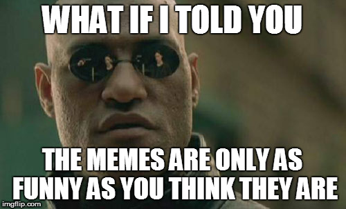 Matrix Morpheus Meme | WHAT IF I TOLD YOU THE MEMES ARE ONLY AS FUNNY AS YOU THINK THEY ARE | image tagged in memes,matrix morpheus | made w/ Imgflip meme maker