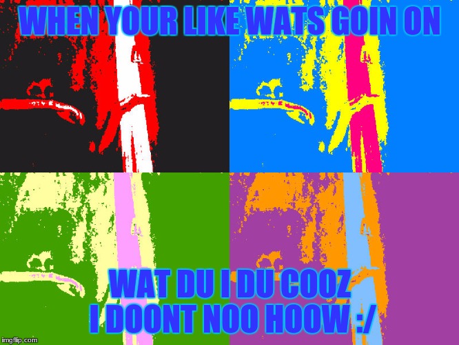 WHEN YOUR LIKE WATS GOIN ON; WAT DU I DU COOZ I DOONT NOO HOOW :/ | image tagged in am i doin it rit | made w/ Imgflip meme maker