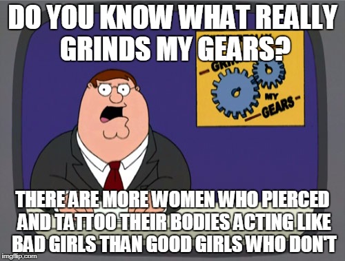 Peter Griffin News | DO YOU KNOW WHAT REALLY GRINDS MY GEARS? THERE ARE MORE WOMEN WHO PIERCED AND TATTOO THEIR BODIES ACTING LIKE BAD GIRLS THAN GOOD GIRLS WHO DON'T | image tagged in memes,peter griffin news | made w/ Imgflip meme maker