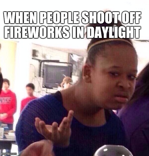 Seriously, why do people do it?  | WHEN PEOPLE SHOOT OFF FIREWORKS IN DAYLIGHT | image tagged in memes,black girl wat,4th of july,jbmemegeek,fireworks | made w/ Imgflip meme maker