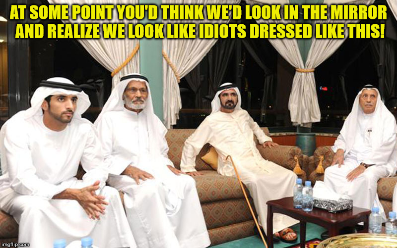 sheiks | AT SOME POINT YOU'D THINK WE'D LOOK IN THE MIRROR AND REALIZE WE LOOK LIKE IDIOTS DRESSED LIKE THIS! | image tagged in sheiks | made w/ Imgflip meme maker