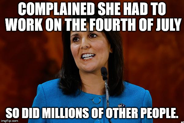 Nikki Haley | COMPLAINED SHE HAD TO WORK ON THE FOURTH OF JULY; SO DID MILLIONS OF OTHER PEOPLE. | image tagged in nikki haley | made w/ Imgflip meme maker