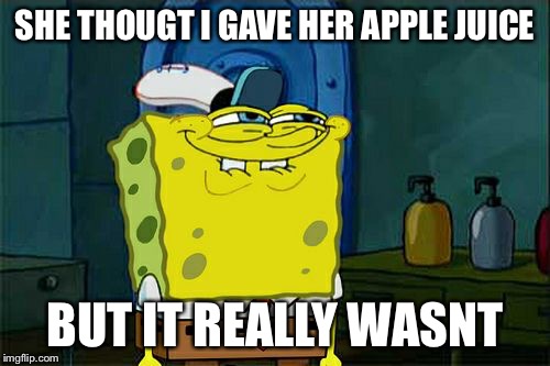 Don't You Squidward | SHE THOUGT I GAVE HER APPLE JUICE; BUT IT REALLY WASNT | image tagged in memes,dont you squidward | made w/ Imgflip meme maker