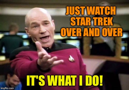 Picard Wtf Meme | JUST WATCH STAR TREK OVER AND OVER IT'S WHAT I DO! | image tagged in memes,picard wtf | made w/ Imgflip meme maker