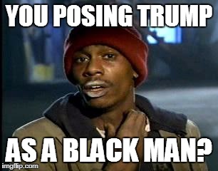 Y'all Got Any More Of That Meme | YOU POSING TRUMP AS A BLACK MAN? | image tagged in memes,yall got any more of | made w/ Imgflip meme maker