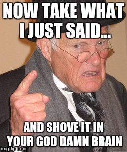 Back In My Day Meme | NOW TAKE WHAT I JUST SAID... AND SHOVE IT IN YOUR GO***AMN BRAIN | image tagged in memes,back in my day | made w/ Imgflip meme maker