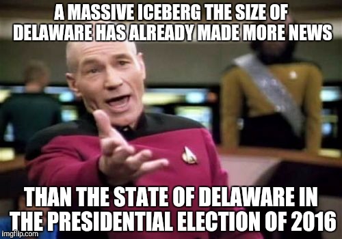 Picard Wtf Meme | A MASSIVE ICEBERG THE SIZE OF DELAWARE HAS ALREADY MADE MORE NEWS; THAN THE STATE OF DELAWARE IN THE PRESIDENTIAL ELECTION OF 2016 | image tagged in memes,picard wtf | made w/ Imgflip meme maker