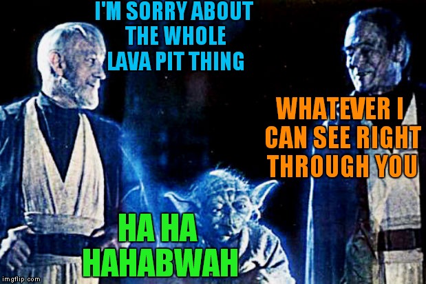 The conversation we didn't get to hear... | I'M SORRY ABOUT THE WHOLE LAVA PIT THING; WHATEVER I CAN SEE RIGHT THROUGH YOU; HA HA HAHABWAH | image tagged in star wars,anakin and obi wan | made w/ Imgflip meme maker