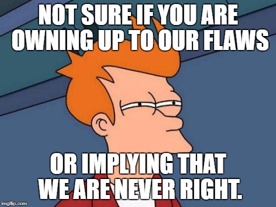 Futurama Fry Meme | NOT SURE IF YOU ARE OWNING UP TO OUR FLAWS OR IMPLYING THAT WE ARE NEVER RIGHT. | image tagged in memes,futurama fry | made w/ Imgflip meme maker
