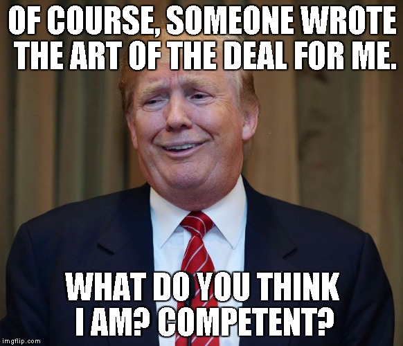 Donald Trump The Art of the Deal | OF COURSE, SOMEONE WROTE THE ART OF THE DEAL FOR ME. WHAT DO YOU THINK I AM? COMPETENT? | image tagged in donald trump the art of the deal | made w/ Imgflip meme maker