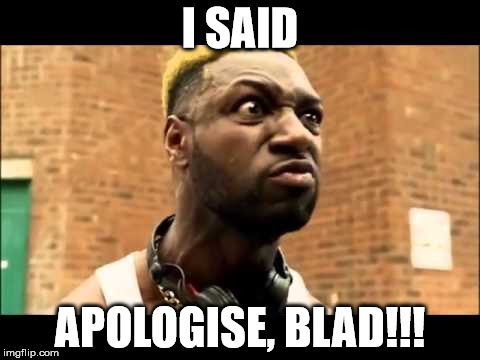 I SAID; APOLOGISE, BLAD!!! | made w/ Imgflip meme maker
