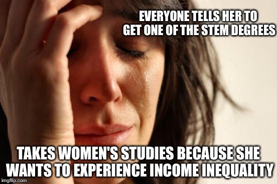 First World Problems Meme | EVERYONE TELLS HER TO GET ONE OF THE STEM DEGREES; TAKES WOMEN'S STUDIES BECAUSE SHE WANTS TO EXPERIENCE INCOME INEQUALITY | image tagged in memes,first world problems | made w/ Imgflip meme maker