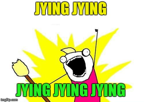 X All The Y Meme | JYING JYING JYING JYING JYING | image tagged in memes,x all the y | made w/ Imgflip meme maker
