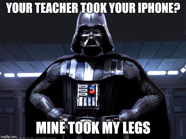 DArth vader | YOUR TEACHER TOOK YOUR IPHONE? MINE TOOK MY LEGS | image tagged in darth vader | made w/ Imgflip meme maker