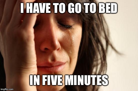 First World Problems Meme | I HAVE TO GO TO BED; IN FIVE MINUTES | image tagged in memes,first world problems | made w/ Imgflip meme maker