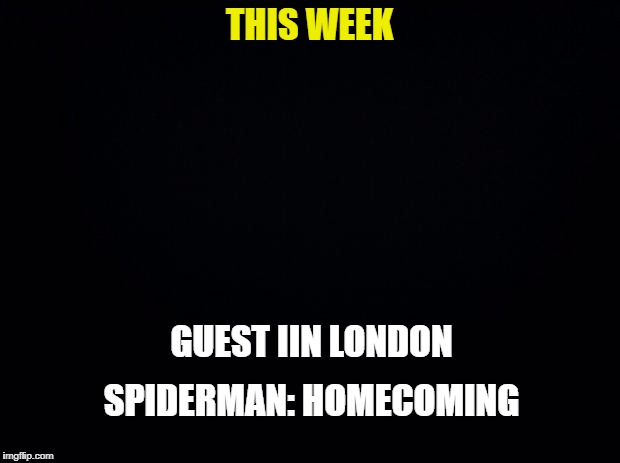 Black background | THIS WEEK; GUEST IIN LONDON; SPIDERMAN: HOMECOMING | image tagged in black background | made w/ Imgflip meme maker