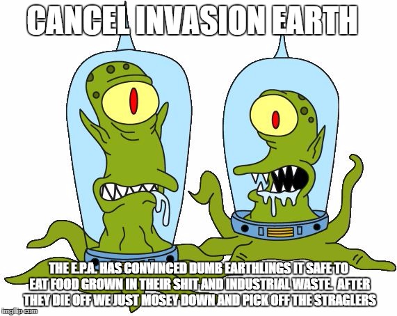 KangVKodos | CANCEL INVASION EARTH; THE E.P.A. HAS CONVINCED DUMB EARTHLINGS IT SAFE TO EAT FOOD GROWN IN THEIR SHIT AND INDUSTRIAL WASTE.  AFTER THEY DIE OFF WE JUST MOSEY DOWN AND PICK OFF THE STRAGLERS | image tagged in kangvkodos | made w/ Imgflip meme maker