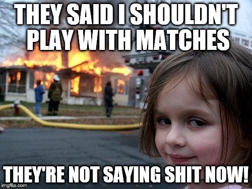 Disaster Girl | THEY SAID I SHOULDN'T PLAY WITH MATCHES; THEY'RE NOT SAYING SHIT NOW! | image tagged in memes,disaster girl,funny | made w/ Imgflip meme maker