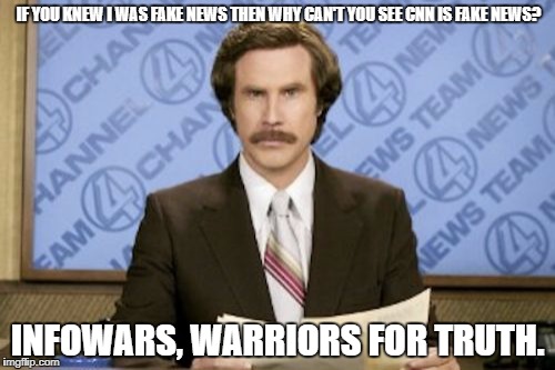 Ron Burgundy Meme | IF YOU KNEW I WAS FAKE NEWS THEN WHY CAN'T YOU SEE CNN IS FAKE NEWS? INFOWARS, WARRIORS FOR TRUTH. | image tagged in memes,ron burgundy | made w/ Imgflip meme maker