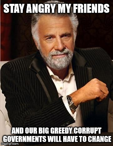 i don't always | STAY ANGRY MY FRIENDS; AND OUR BIG GREEDY CORRUPT GOVERNMENTS WILL HAVE TO CHANGE | image tagged in i don't always | made w/ Imgflip meme maker