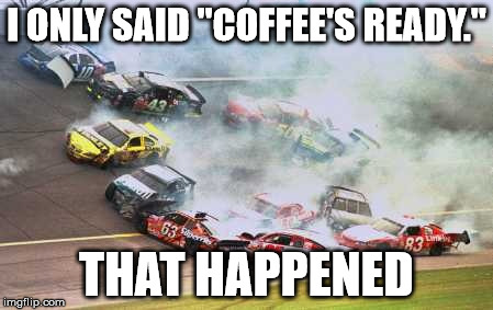 Because Race Car Meme | I ONLY SAID "COFFEE'S READY."; THAT HAPPENED | image tagged in memes,because race car | made w/ Imgflip meme maker