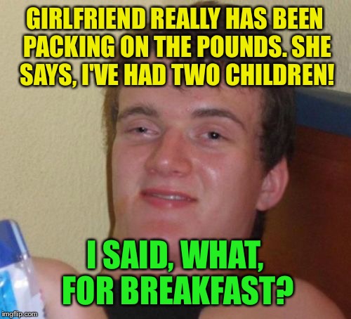 Weight watching  | GIRLFRIEND REALLY HAS BEEN PACKING ON THE POUNDS. SHE SAYS, I'VE HAD TWO CHILDREN! I SAID, WHAT, FOR BREAKFAST? | image tagged in memes,10 guy,funny | made w/ Imgflip meme maker