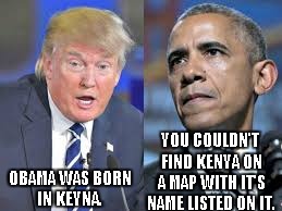 Trump Obama | YOU COULDN'T FIND KENYA ON A MAP WITH IT'S NAME LISTED ON IT. OBAMA WAS BORN IN KEYNA. | image tagged in trump obama | made w/ Imgflip meme maker