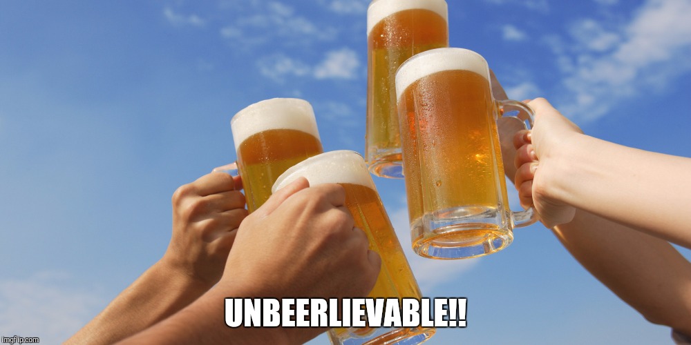 UNBEERLIEVABLE!! | image tagged in beer | made w/ Imgflip meme maker